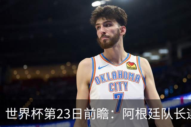 世界杯第23日前瞻：阿根廷队长迎历史之夜 卫冕冠军PK大黑马