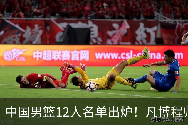 中国男篮12人名单出炉！凡博程帅澎仍落选，CCTV5直播PK中国台北