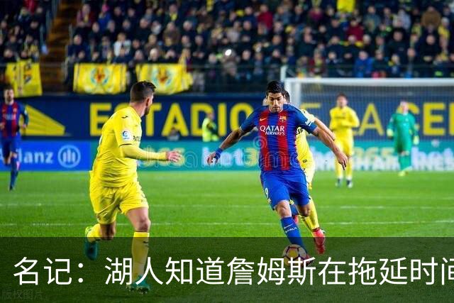 名记：湖人知道詹姆斯在拖延时间 湖人急需他做决定以便后续引援