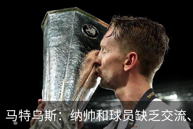 马特乌斯：纳帅和球员缺乏交流、不去现场考察 去年续约毫无必要
